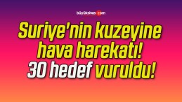 Suriye’nin kuzeyine hava harekatı! 30 hedef vuruldu!