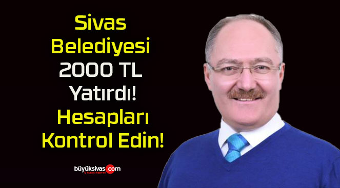 Sivas Belediyesi 2000 TL Yatırdı! Hesapları Kontrol Edin!