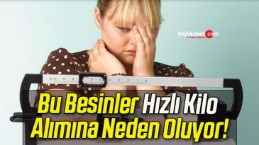 Bu Besinler Hızlı Kilo Alımına Neden Oluyor!