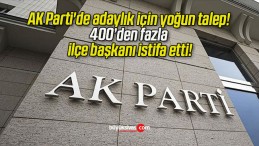 AK Parti’de adaylık için yoğun talep! 400’den fazla ilçe başkanı istifa etti!