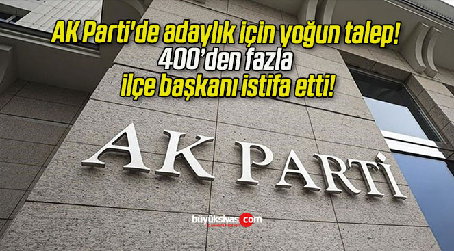 AK Parti’de adaylık için yoğun talep! 400’den fazla ilçe başkanı istifa etti!