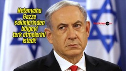 Netanyahu Gazze sakinlerinden bölgeyi terk etmelerini istedi!