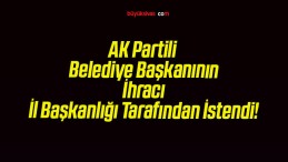 AK Partili Belediye Başkanının İhracı İl Başkanlığı Tarafından İstendi!