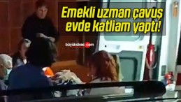 Emekli uzman çavuş evde katliam yaptı!