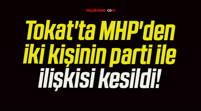 Tokat’ta MHP’den iki kişinin parti ile ilişkisi kesildi!