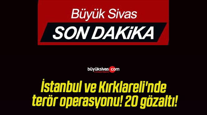 İstanbul ve Kırklareli’nde terör operasyonu! 20 gözaltı!