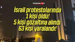 İsrail protestolarında 1 kişi öldü! 5 kişi gözaltına alındı 63 kişi yaralandı!