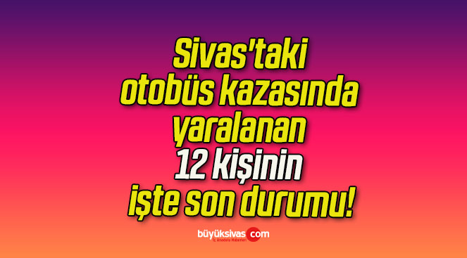 Sivas’taki otobüs kazasında yaralanan 12 kişinin işte son durumu!