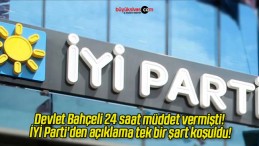 Devlet Bahçeli 24 saat müddet vermişti! İYİ Parti’den açıklama tek bir şart koşuldu!