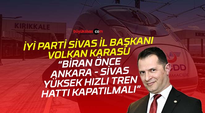 Volkan Karasu “Ankara – Sivas YHT hattı bir an önce kapatılmalı”