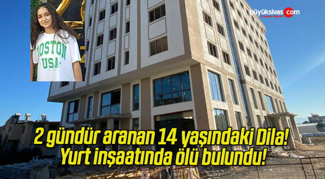 2 gündür aranan 14 yaşındaki Dila! Yurt inşaatında ölü bulundu!