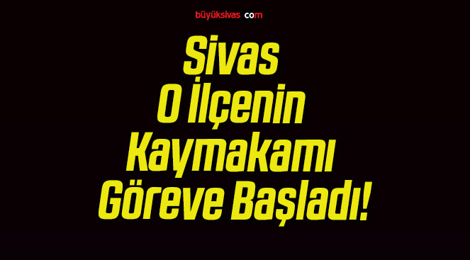 Sivas O İlçenin Kaymakamı Göreve Başladı!