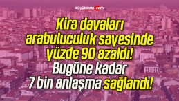 Kira davaları arabuluculuk sayesinde yüzde 90 azaldı! Bugüne kadar 7 bin anlaşma sağlandı!