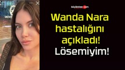 Wanda Nara hastalığını açıkladı! Lösemiyim!