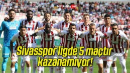 Sivasspor ligde 5 maçtır kazanamıyor!