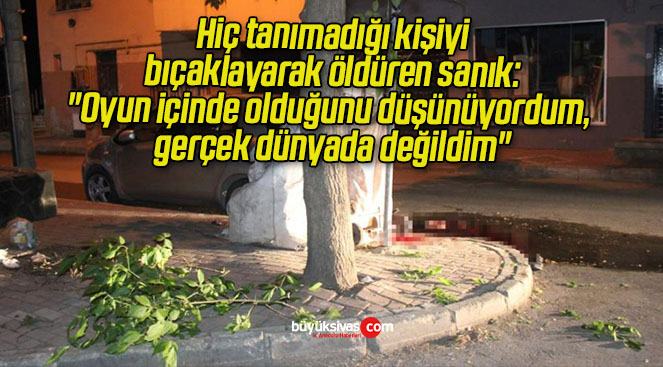 Hiç tanımadığı kişiyi bıçaklayarak öldüren sanık: “Oyun içinde olduğunu düşünüyordum, gerçek dünyada değildim”