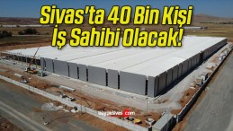 Sivas’ta 40 Bin Kişi İş Sahibi Olacak!