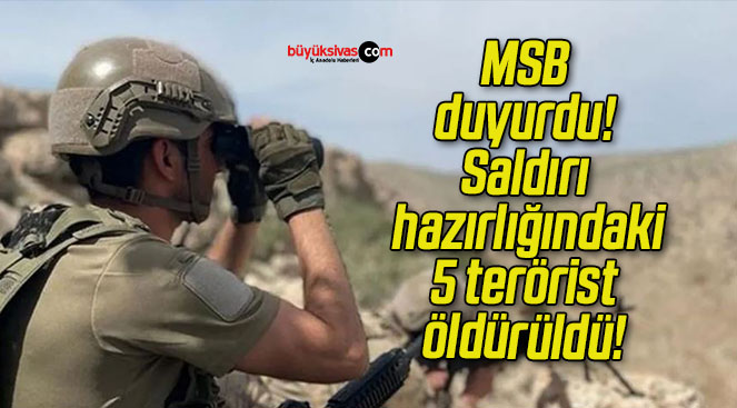 MSB duyurdu! Saldırı hazırlığındaki 5 terörist öldürüldü!