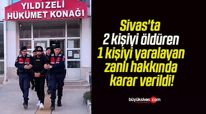 Sivas’ta 2 kişiyi öldüren 1 kişiyi yaralayan zanlı hakkında karar verildi!