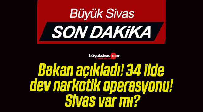 Bakan açıkladı! 34 ilde dev narkotik operasyonu! Sivas var mı?