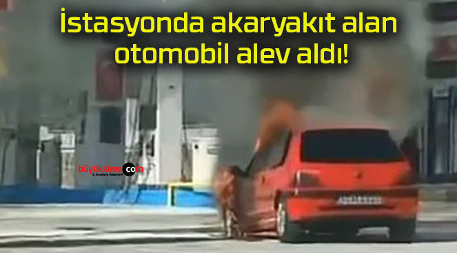 İstasyonda akaryakıt alan otomobil alev aldı!