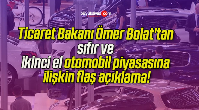 Ticaret Bakanı Ömer Bolat’tan sıfır ve ikinci el otomobil piyasasına ilişkin flaş açıklama!