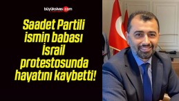 Saadet Partili ismin babası İsrail protestosunda hayatını kaybetti!