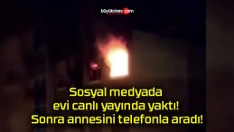 Sosyal medyada evi canlı yayında yaktı! Sonra annesini telefonla aradı!