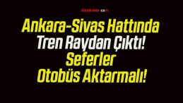 Ankara-Sivas Hattında Tren Raydan Çıktı! Seferler Otobüs Aktarmalı!