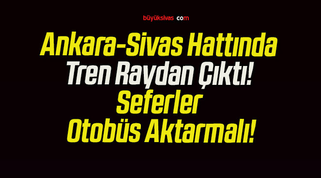 Ankara-Sivas Hattında Tren Raydan Çıktı! Seferler Otobüs Aktarmalı!