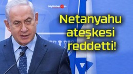 Netanyahu ateşkesi reddetti!