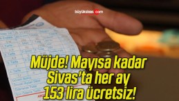 Müjde! Mayısa kadar Sivas’ta her ay 153 lira ücretsiz!