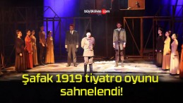 Şafak 1919 tiyatro oyunu sahnelendi!