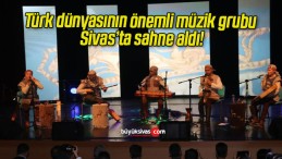 Türk dünyasının önemli müzik grubu Sivas’ta sahne aldı!