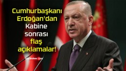 Cumhurbaşkanı Erdoğan’dan Kabine sonrası flaş açıklamalar!