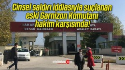 Cinsel saldırı iddiasıyla suçlanan eski Garnizon Komutanı hakim karşısında!