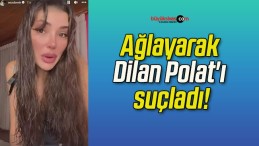 Ağlayarak Dilan Polat’ı suçladı!