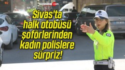 Sivas’ta halk otobüsü şoförlerinden kadın polislere sürpriz!