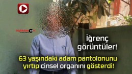 63 yaşındaki adam pantolonunu yırtıp cinsel organını gösterdi!