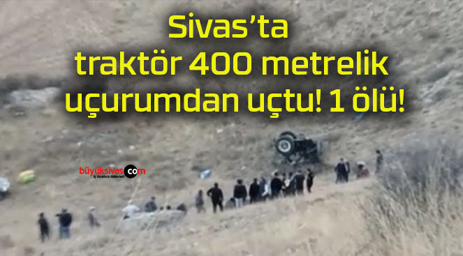 Sivas’ta traktör 400 metrelik uçurumdan uçtu! 1 ölü!