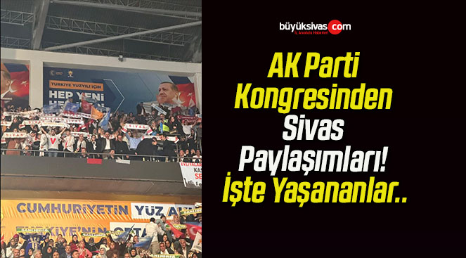 AK Parti Kongresinden Sivas Paylaşımları! İşte Yaşananlar..