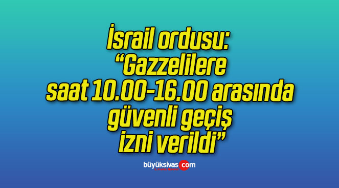 İsrail ordusu: “Gazzelilere saat 10.00-16.00 arasında güvenli geçiş izni verildi”