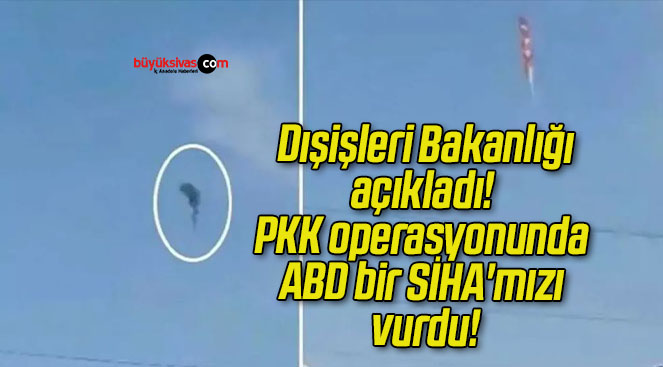 Dışişleri Bakanlığı açıkladı! PKK operasyonunda ABD bir SİHA’mızı vurdu!