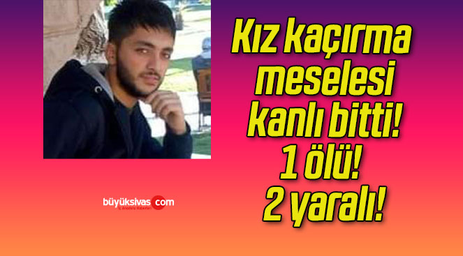 Kız kaçırma meselesi kanlı bitti! 1 ölü! 2 yaralı!