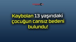 Kaybolan 13 yaşındaki çocuğun cansız bedeni bulundu!