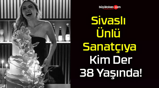 Sivaslı Ünlü Sanatçıya Kim Der 38 Yaşında!