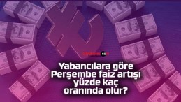 Yabancılara göre Perşembe faiz artışı yüzde kaç oranında olur?