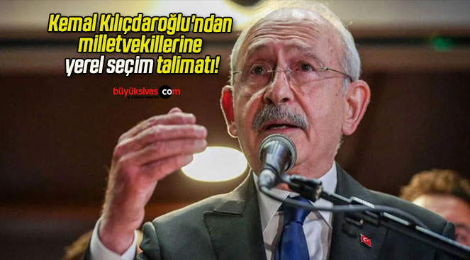 Kemal Kılıçdaroğlu’ndan milletvekillerine yerel seçim talimatı!