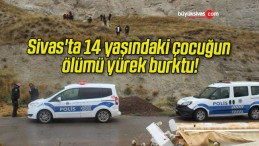 Sivas’ta 14 yaşındaki çocuğun ölümü yürek burktu!