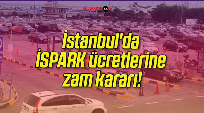 İstanbul’da İSPARK ücretlerine zam kararı!